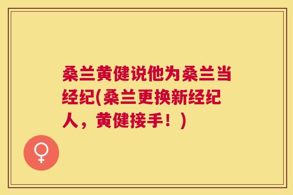 桑兰黄健说他为桑兰当经纪(桑兰更换新经纪人,黄健接手!) 桑兰黄健说他为桑兰当经纪(桑兰更换新经纪人,黄健接手!)