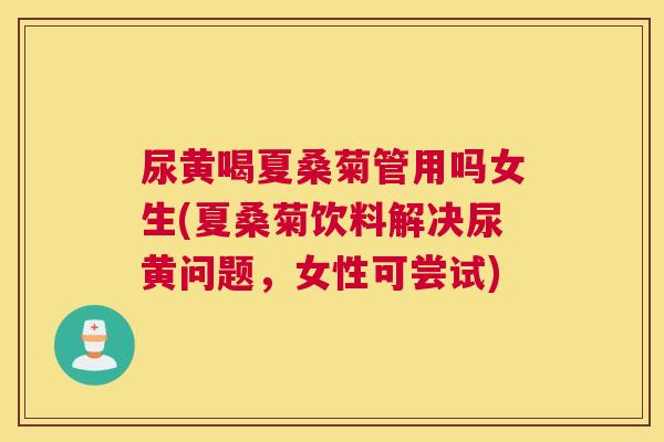 尿黄喝夏桑菊管用吗女生(夏桑菊饮料解决尿黄问题,女性可尝试) 尿黄喝夏桑菊管用吗女生(夏桑菊饮料解决尿黄问题,女性可尝试)