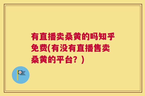 有直播卖桑黄的吗知乎免费(有没有直播售卖桑黄的平台?) 有直播卖桑黄的吗知乎免费(有没有直播售卖桑黄的平台?)