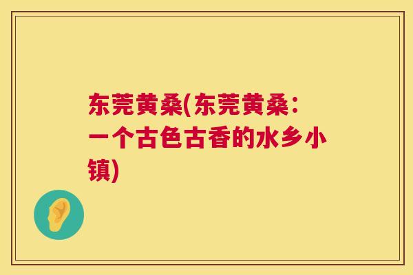 东莞黄桑(东莞黄桑:一个古色古香的水乡小镇) 东莞黄桑(东莞黄桑:一个古色古香的水乡小镇)