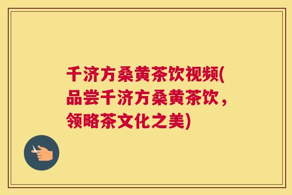 千济方桑黄茶饮视频(品尝千济方桑黄茶饮,领略茶文化之美) 千济方桑黄茶饮视频(品尝千济方桑黄茶饮,领略茶文化之美)