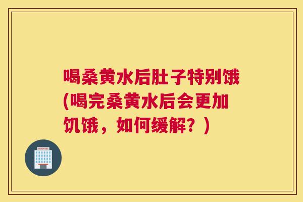喝桑黄水后肚子特别饿(喝完桑黄水后会更加饥饿,如何缓解?) 喝桑黄水后肚子特别饿(喝完桑黄水后会更加饥饿,如何缓解?)