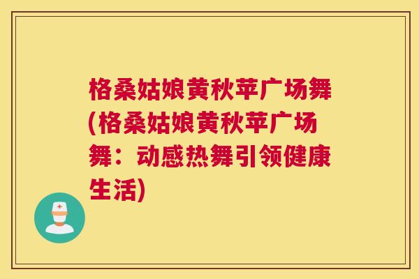 格桑姑娘黄秋苹广场舞(格桑姑娘黄秋苹广场舞:动感热舞引领健康生活) 格桑姑娘黄秋苹广场舞(格桑姑娘黄秋苹广场舞:动感热舞引领健康生活)