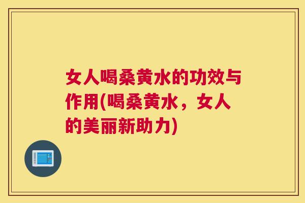 女人喝桑黄水的功效与作用(喝桑黄水,女人的美丽新助力) 女人喝桑黄水的功效与作用(喝桑黄水,女人的美丽新助力)