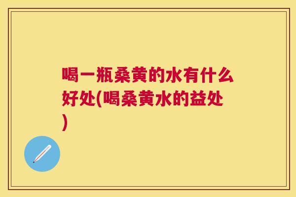 喝一瓶桑黄的水有什么好处(喝桑黄水的益处) 喝一瓶桑黄的水有什么好处(喝桑黄水的益处)