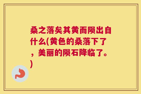 桑之落矣其黄而陨出自什么(黄色的桑落下了,美丽的陨石降临了。) 桑之落矣其黄而陨出自什么(黄色的桑落下了,美丽的陨石降临了。)