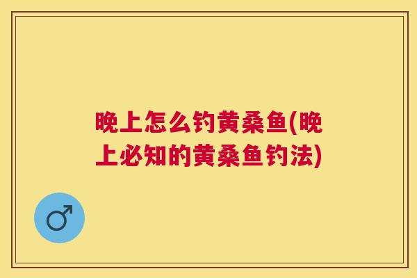 晚上怎么钓黄桑鱼(晚上必知的黄桑鱼钓法) 晚上怎么钓黄桑鱼(晚上必知的黄桑鱼钓法)