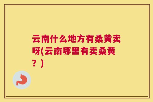 云南什么地方有桑黄卖呀(云南哪里有卖桑黄?) 云南什么地方有桑黄卖呀(云南哪里有卖桑黄?)