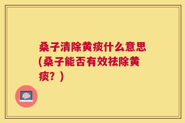 桑子清除黄痰什么意思(桑子能否有效祛除黄痰?) 桑子清除黄痰什么意思(桑子能否有效祛除黄痰?)