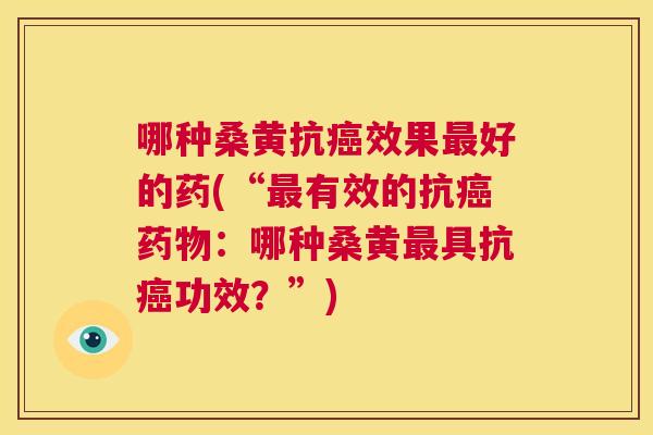 哪种桑黄抗效果好的药(“有效的抗:哪种桑黄具抗功效?”) 哪种桑黄抗效果好的药(“有效的抗:哪种桑黄具抗功效?”)