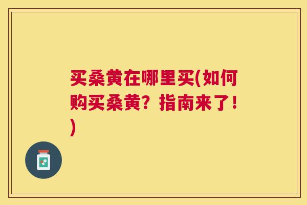 买桑黄在哪里买(如何购买桑黄?指南来了!) 买桑黄在哪里买(如何购买桑黄?指南来了!)