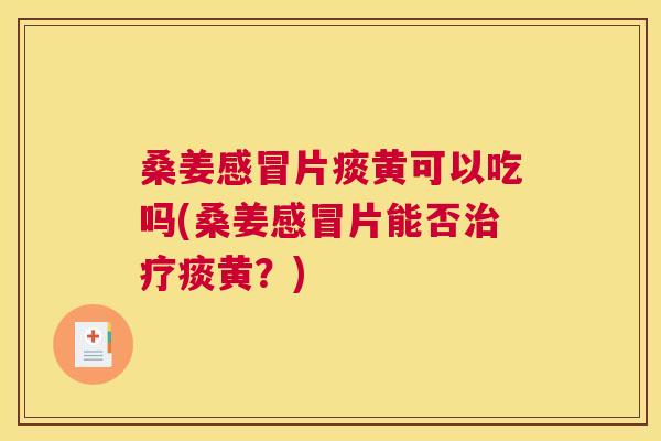 桑姜片痰黄可以吃吗(桑姜片能否痰黄?) 桑姜片痰黄可以吃吗(桑姜片能否痰黄?)