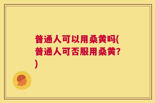 普通人可以用桑黄吗(普通人可否服用桑黄?) 普通人可以用桑黄吗(普通人可否服用桑黄?)