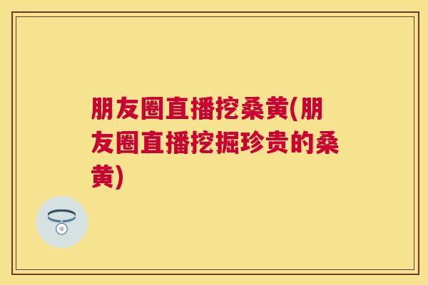 朋友圈直播挖桑黄(朋友圈直播挖掘珍贵的桑黄) 朋友圈直播挖桑黄(朋友圈直播挖掘珍贵的桑黄)