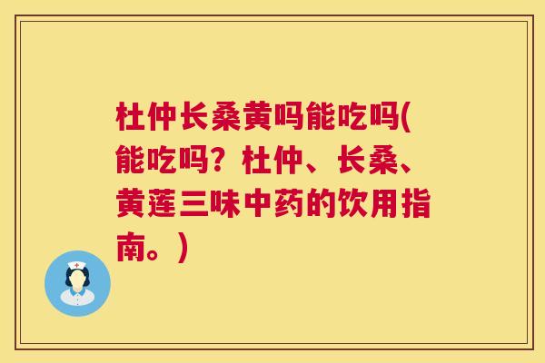 杜仲长桑黄吗能吃吗(能吃吗?杜仲、长桑、黄莲三味的饮用指南。) 杜仲长桑黄吗能吃吗(能吃吗?杜仲、长桑、黄莲三味的饮用指南。)