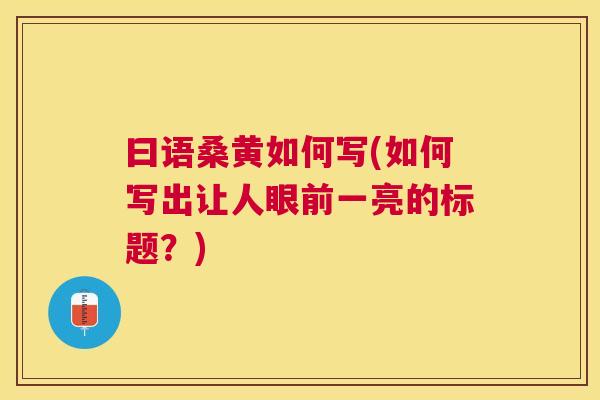 曰语桑黄如何写(如何写出让人眼前一亮的标题?) 曰语桑黄如何写(如何写出让人眼前一亮的标题?)