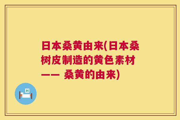 日本桑黄由来(日本桑树皮制造的黄色素材 —— 桑黄的由来)