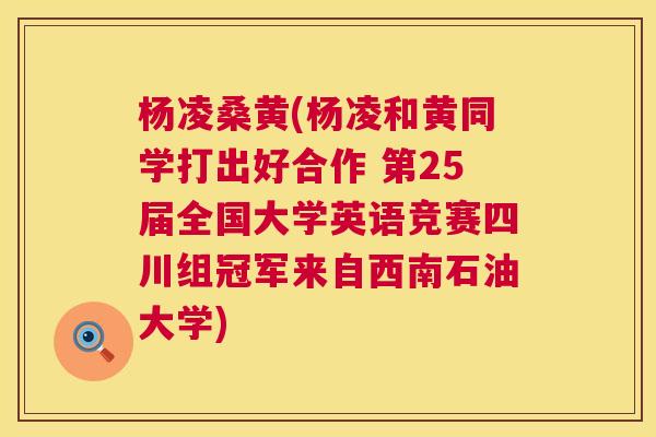 杨凌桑黄(杨凌和黄同学打出好合作 第25届全国大学英语竞赛四川组冠军来自西南石油大学) 杨凌桑黄(杨凌和黄同学打出好合作 第25届全国大学英语竞赛四川组冠军来自西南石油大学)