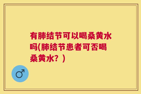 有结节可以喝桑黄水吗(结节患者可否喝桑黄水？)