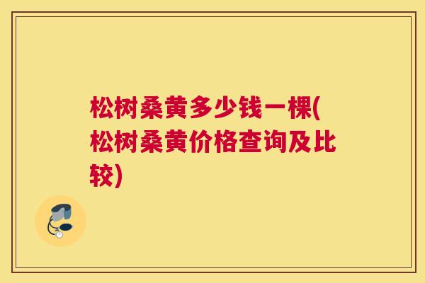 松树桑黄多少钱一棵(松树桑黄价格查询及比较) 松树桑黄多少钱一棵(松树桑黄价格查询及比较)