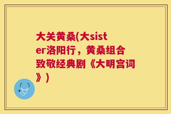 大关黄桑(大sister洛阳行,黄桑组合致敬经典剧《大明宫词》) 大关黄桑(大sister洛阳行,黄桑组合致敬经典剧《大明宫词》)