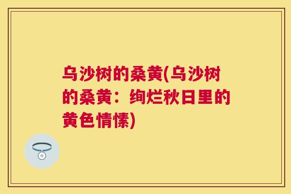 乌沙树的桑黄(乌沙树的桑黄:绚烂秋日里的黄色情愫) 乌沙树的桑黄(乌沙树的桑黄:绚烂秋日里的黄色情愫)