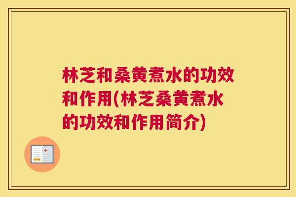 林芝和桑黄煮水的功效和作用(林芝桑黄煮水的功效和作用简介) 林芝和桑黄煮水的功效和作用(林芝桑黄煮水的功效和作用简介)