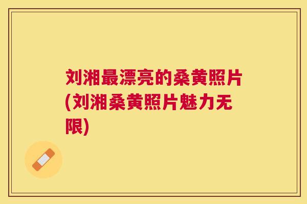 刘湘漂亮的桑黄照片(刘湘桑黄照片魅力无限) 刘湘漂亮的桑黄照片(刘湘桑黄照片魅力无限)