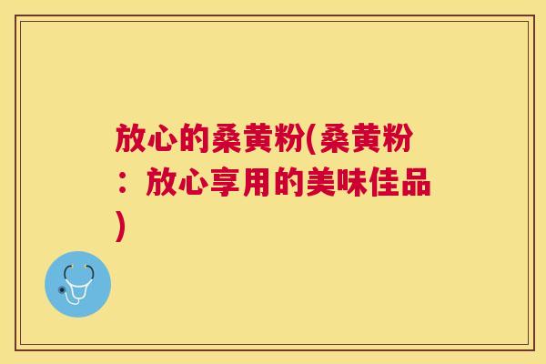 放心的桑黄粉(桑黄粉:放心享用的美味佳品) 放心的桑黄粉(桑黄粉:放心享用的美味佳品)