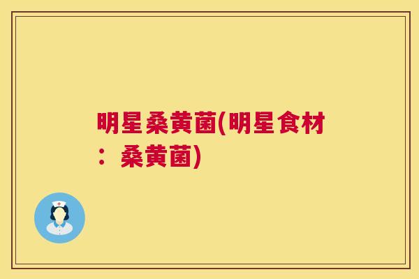 明星桑黄菌(明星食材:桑黄菌) 明星桑黄菌(明星食材:桑黄菌)