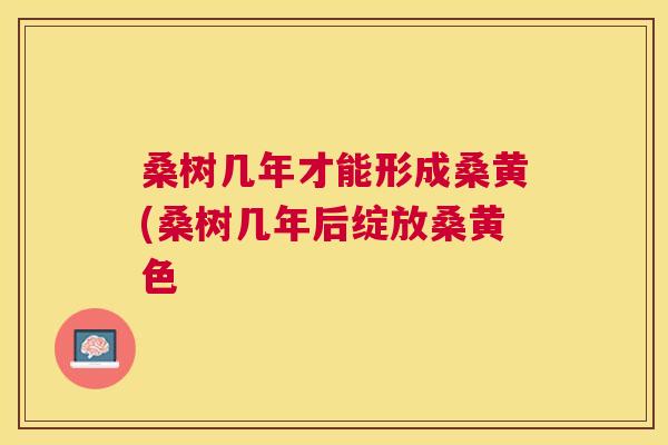 桑树几年才能形成桑黄(桑树几年后绽放桑黄色