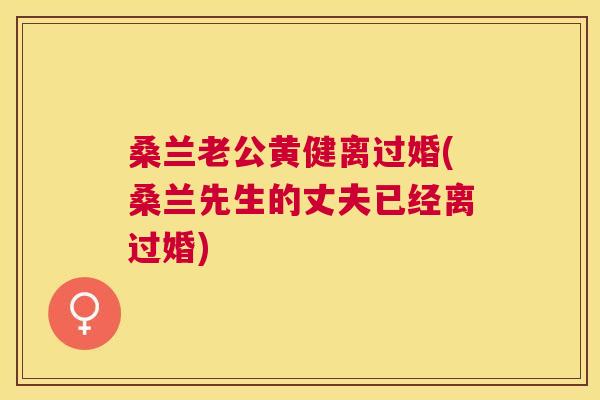 桑兰老公黄健离过婚(桑兰先生的丈夫已经离过婚)