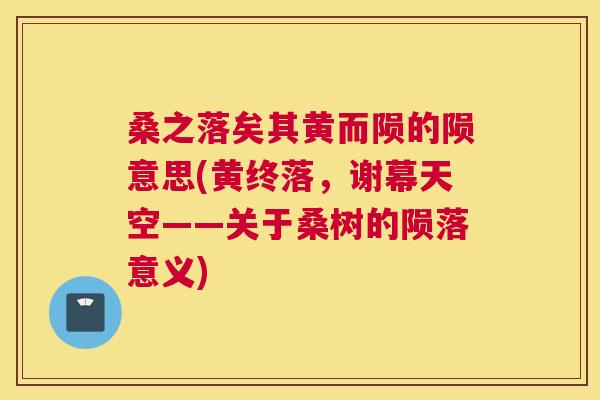 桑之落矣其黄而陨的陨意思(黄终落,谢幕天空——关于桑树的陨落意义) 桑之落矣其黄而陨的陨意思(黄终落,谢幕天空——关于桑树的陨落意义)