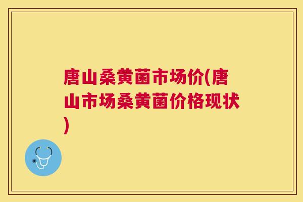 唐山桑黄菌市场价(唐山市场桑黄菌价格现状) 唐山桑黄菌市场价(唐山市场桑黄菌价格现状)
