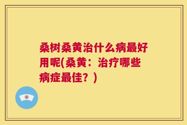 桑树桑黄什么好用呢(桑黄：哪些症佳？)