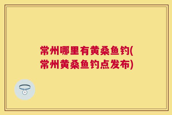 常州哪里有黄桑鱼钓(常州黄桑鱼钓点发布) 常州哪里有黄桑鱼钓(常州黄桑鱼钓点发布)