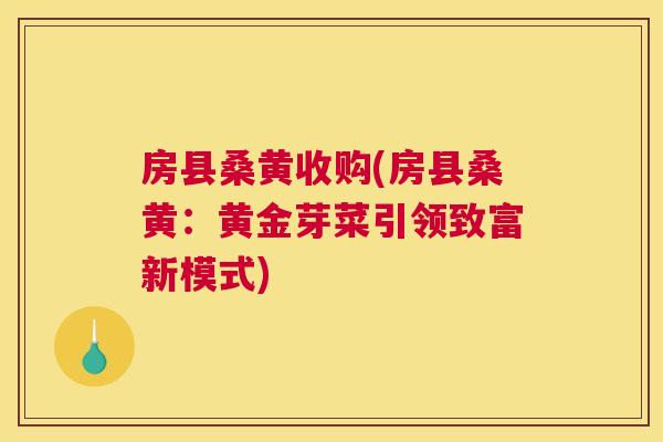 房县桑黄收购(房县桑黄:黄金芽菜引领致富新模式) 房县桑黄收购(房县桑黄:黄金芽菜引领致富新模式)