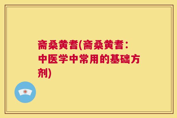 斋桑黄耆(斋桑黄耆:中医学中常用的基础方剂) 斋桑黄耆(斋桑黄耆:中医学中常用的基础方剂)