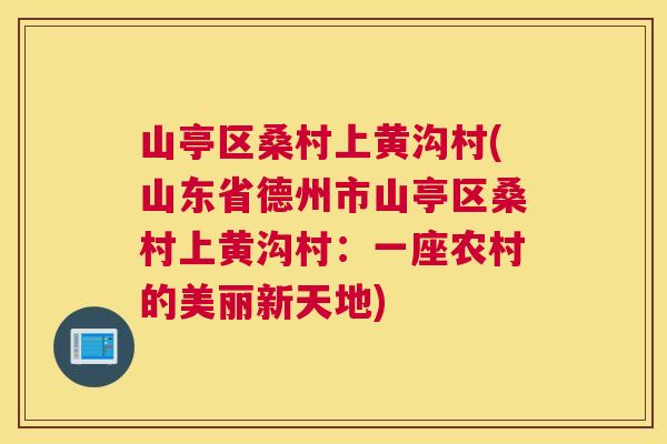 山亭区桑村上黄沟村(山东省德州市山亭区桑村上黄沟村：一座农村的美丽新天地)