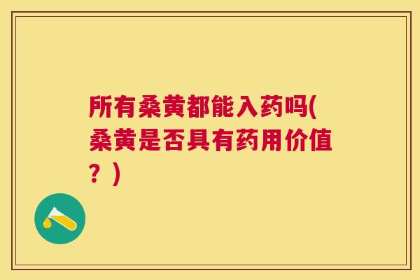 所有桑黄都能入药吗(桑黄是否具有药用价值?) 所有桑黄都能入药吗(桑黄是否具有药用价值?)