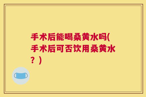 手术后能喝桑黄水吗(手术后可否饮用桑黄水?) 手术后能喝桑黄水吗(手术后可否饮用桑黄水?)