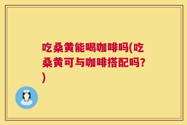 吃桑黄能喝咖啡吗(吃桑黄可与咖啡搭配吗?) 吃桑黄能喝咖啡吗(吃桑黄可与咖啡搭配吗?)