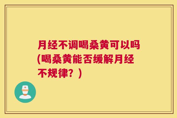 不调喝桑黄可以吗(喝桑黄能否缓解不规律?) 不调喝桑黄可以吗(喝桑黄能否缓解不规律?)