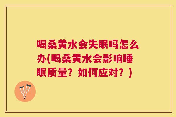 喝桑黄水会吗怎么办(喝桑黄水会影响质量?如何应对?) 喝桑黄水会吗怎么办(喝桑黄水会影响质量?如何应对?)
