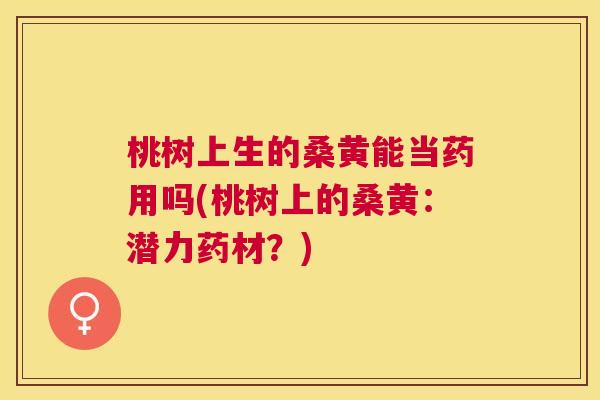 桃树上生的桑黄能当药用吗(桃树上的桑黄：潜力药材？)