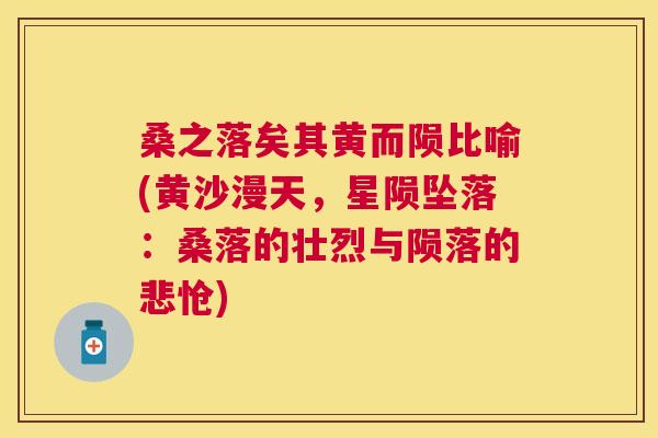 桑之落矣其黄而陨比喻(黄沙漫天,星陨坠落:桑落的壮烈与陨落的悲怆) 桑之落矣其黄而陨比喻(黄沙漫天,星陨坠落:桑落的壮烈与陨落的悲怆)