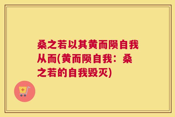 桑之若以其黄而陨自我从而(黄而陨自我:桑之若的自我毁灭) 桑之若以其黄而陨自我从而(黄而陨自我:桑之若的自我毁灭)