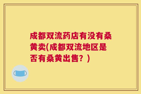 成都双流药店有没有桑黄卖(成都双流地区是否有桑黄出售?) 成都双流药店有没有桑黄卖(成都双流地区是否有桑黄出售?)