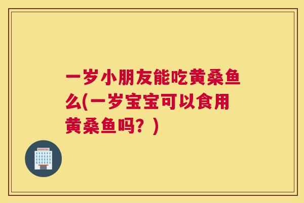 一岁小朋友能吃黄桑鱼么(一岁宝宝可以食用黄桑鱼吗?) 一岁小朋友能吃黄桑鱼么(一岁宝宝可以食用黄桑鱼吗?)