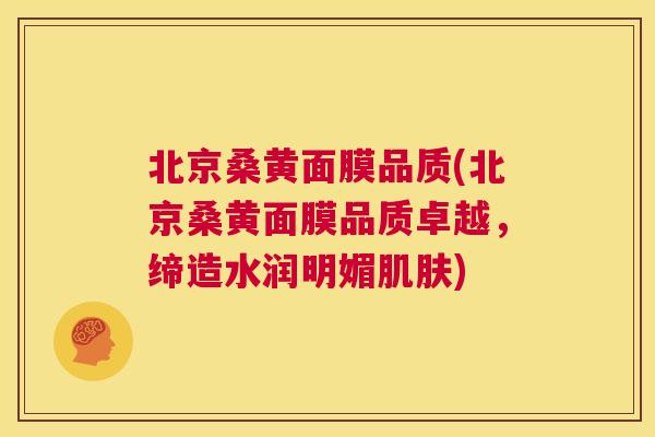 北京桑黄面膜品质(北京桑黄面膜品质卓越,缔造水润明媚) 北京桑黄面膜品质(北京桑黄面膜品质卓越,缔造水润明媚)